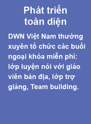 Phát triển toàn diện. DWN Việt Nam thường xuyên tổ chức các buổi ngoại khóa miễn phí: lớp luyện nói với giáo viên bản địa, lớp trợ giảng, Team building.