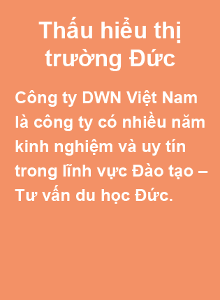Thấu hiểu thị trường Đức. Công ty DWN Việt Nam là công ty có nhiều năm kinh nghiệm và uy tín trong lĩnh vực Đào tạo – Tư vấn du học Đức.